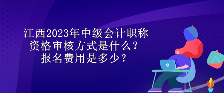 江西2023年中級(jí)會(huì)計(jì)職稱資格審核方式是什么？報(bào)名費(fèi)用是多少？