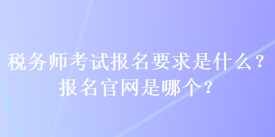 稅務(wù)師考試報(bào)名要求是什么？報(bào)名官網(wǎng)是哪個(gè)？