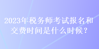 2023年稅務師考試報名和交費時間是什么時候？