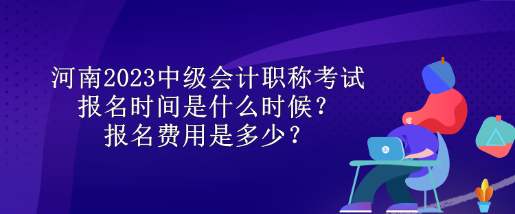 河南2023中級會(huì)計(jì)職稱考試報(bào)名時(shí)間是什么時(shí)候？報(bào)名費(fèi)用是多少？