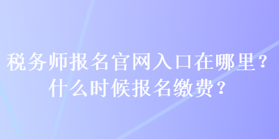 稅務(wù)師報名官網(wǎng)入口在哪里？什么時候報名繳費？