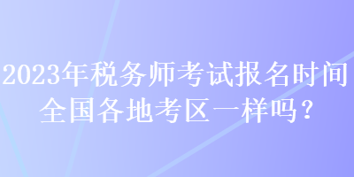 2023年稅務(wù)師考試報(bào)名時(shí)間全國(guó)各地考區(qū)一樣嗎？