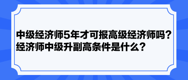 中級(jí)經(jīng)濟(jì)師5年才可報(bào)高級(jí)經(jīng)濟(jì)師嗎？經(jīng)濟(jì)師中級(jí)升副高條件是什么？