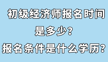 初級(jí)經(jīng)濟(jì)師報(bào)名時(shí)間是多少？報(bào)名條件是什么學(xué)歷？