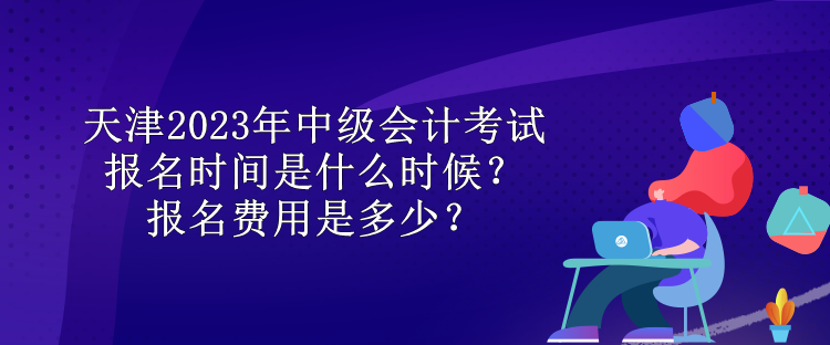 天津2023年中級(jí)會(huì)計(jì)考試報(bào)名時(shí)間是什么時(shí)候？報(bào)名費(fèi)用是多少？