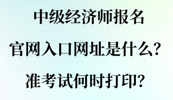 中級(jí)經(jīng)濟(jì)師報(bào)名官網(wǎng)入口網(wǎng)址是什么？準(zhǔn)考試何時(shí)打印？