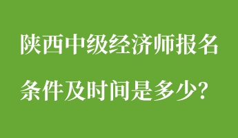 陜西中級經(jīng)濟師報名條件及時間是多少？