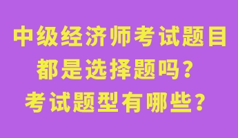 中級(jí)經(jīng)濟(jì)師考試題目都是選擇題嗎？考試題型有哪些？