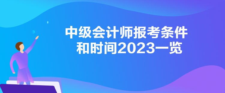 中級(jí)會(huì)計(jì)師報(bào)考條件和時(shí)間2023一覽