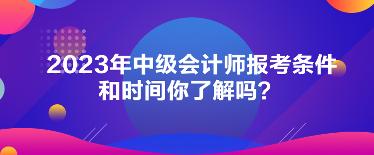 2023年中級會計(jì)師報(bào)考條件和時間你了解嗎？