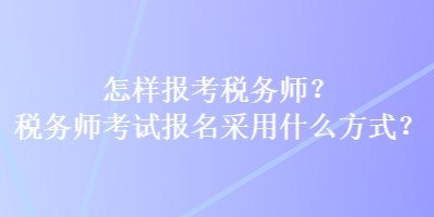 怎樣報考稅務師？稅務師考試報名采用什么方式？