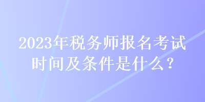 2023年稅務(wù)師報(bào)名考試時(shí)間及條件是什么？