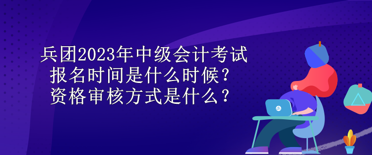 兵團2023年中級會計考試報名時間是什么時候？資格審核方式是什么？