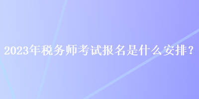 2023年稅務(wù)師考試報(bào)名是什么安排？