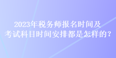 2023年稅務師報名時間及考試科目時間安排都是怎樣的？