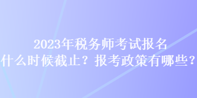 2023年稅務(wù)師考試報(bào)名什么時(shí)候截止？報(bào)考政策有哪些？