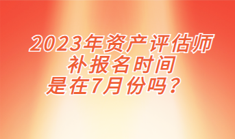 2023年資產(chǎn)評估師補報名時間是在7月份嗎？