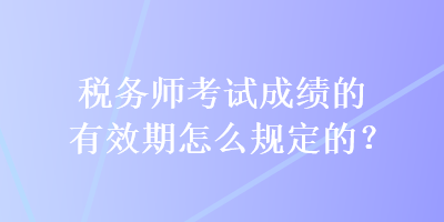 稅務師考試成績的有效期怎么規(guī)定的？