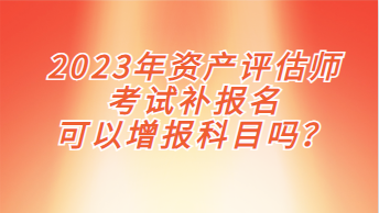 2023年資產(chǎn)評估師考試補報名可以增報科目嗎？