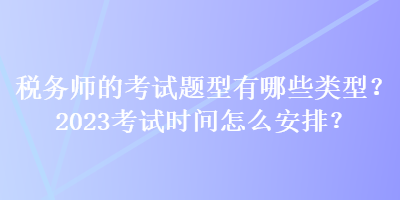 稅務(wù)師的考試題型有哪些類型？2023考試時(shí)間怎么安排？