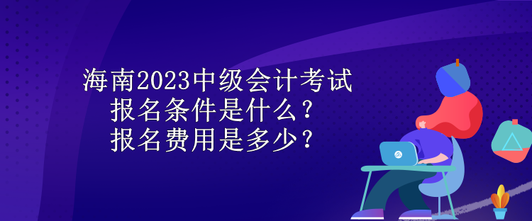 海南2023中級(jí)會(huì)計(jì)考試報(bào)名條件是什么？報(bào)名費(fèi)用是多少？