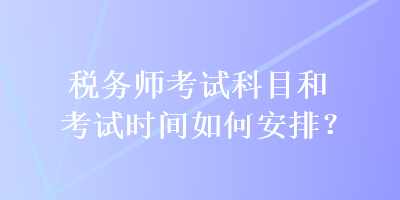 稅務(wù)師考試科目和考試時(shí)間如何安排？