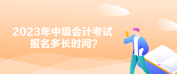 2023年中級會計考試報名多長時間？