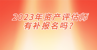 2023年資產評估師有補報名嗎？