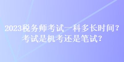 2023稅務(wù)師考試一科多長時(shí)間？考試是機(jī)考還是筆試？