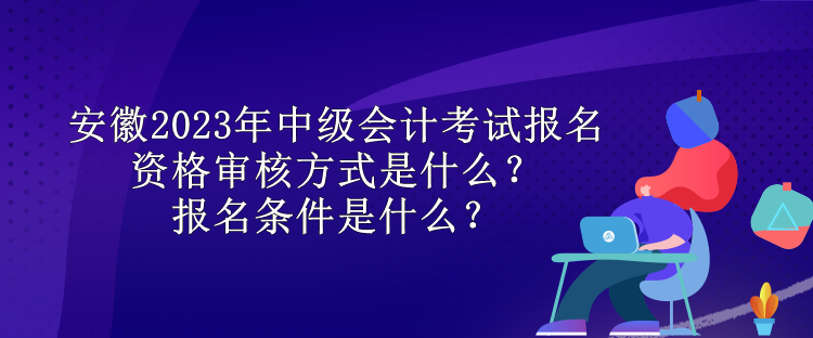 安徽2023年中級會(huì)計(jì)考試報(bào)名資格審核方式是什么？報(bào)名條件是什么？