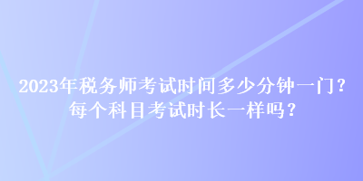 2023年稅務師考試時間多少分鐘一門？每個科目考試時長一樣嗎？