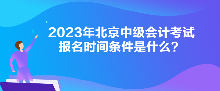 2023年北京中級會計考試報名時間條件是什么？