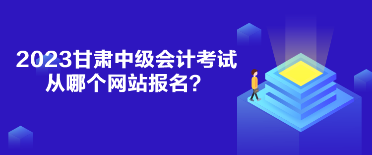 2023甘肅中級會計考試從哪個網站報名？