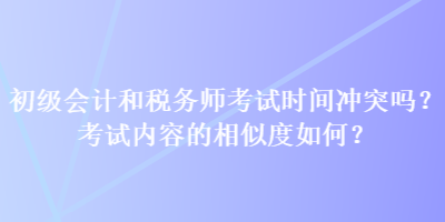 初級會計和稅務(wù)師考試時間沖突嗎？考試內(nèi)容的相似度如何？