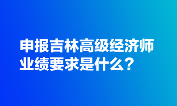 申報(bào)吉林高級(jí)經(jīng)濟(jì)師業(yè)績要求是什么？