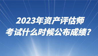 2023年資產(chǎn)評(píng)估師考試什么時(shí)候公布成績(jī)？