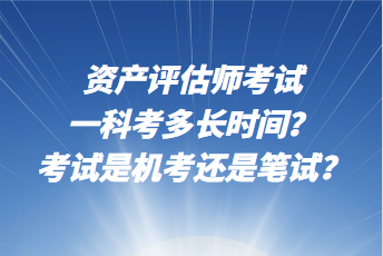 資產(chǎn)評估師考試一科考多長時(shí)間？考試是機(jī)考還是筆試？