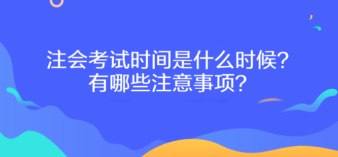 注會(huì)考試時(shí)間是什么時(shí)候？有哪些注意事項(xiàng)？