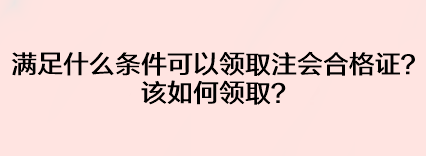 滿足什么條件可以領(lǐng)取注會(huì)合格證？該如何領(lǐng)取？