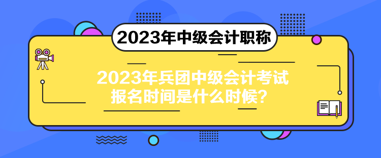 2023年兵團(tuán)中級會計考試報名時間是什么時候？