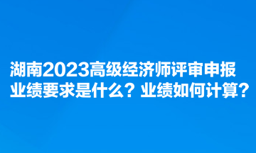 湖南2023高級經(jīng)濟(jì)師評審申報(bào)業(yè)績要求是什么？業(yè)績?nèi)绾斡?jì)算？