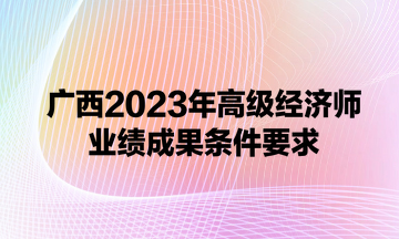 廣西2023年高級經(jīng)濟師業(yè)績成果條件要求