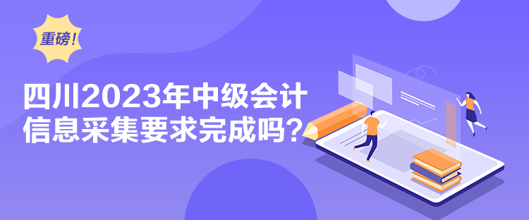 四川2023年中級會計(jì)信息采集要求完成嗎？