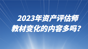 2023年資產(chǎn)評估師教材變化的內(nèi)容多嗎？