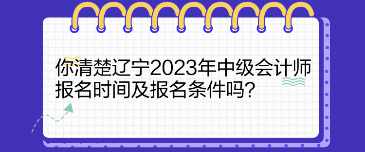 你清楚遼寧2023年中級會計師報名時間及報名條件嗎？