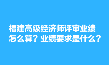 福建高級經(jīng)濟師評審業(yè)績怎么算？業(yè)績要求是什么？