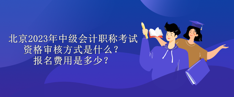 北京2023年中級(jí)會(huì)計(jì)職稱考試資格審核方式是什么？報(bào)名費(fèi)用是多少？