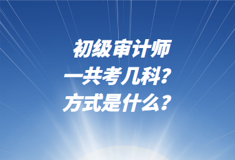 初級審計師一共考幾科？考試方式是什么？