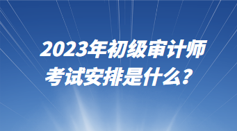 2023年初級(jí)審計(jì)師考試安排是什么？