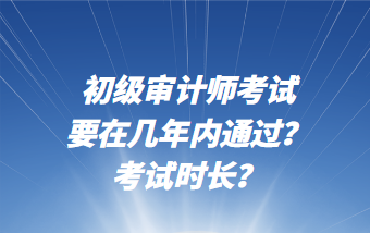 初級(jí)審計(jì)師考試要在幾年內(nèi)通過(guò)？考試時(shí)長(zhǎng)？